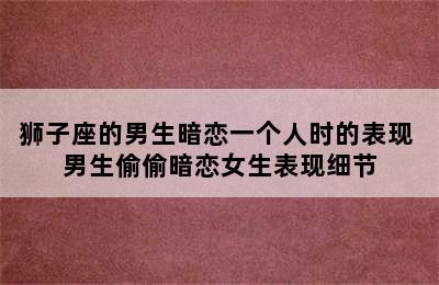 狮子座的男生暗恋一个人时的表现 男生偷偷暗恋女生表现细节